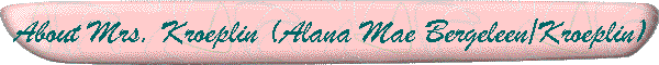 About Mrs. Kroeplin (Alana Mae Bergeleen/Kroeplin)